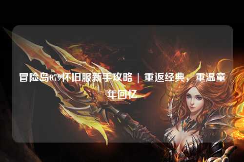 冒险岛079怀旧服新手攻略 | 重返经典，重温童年回忆