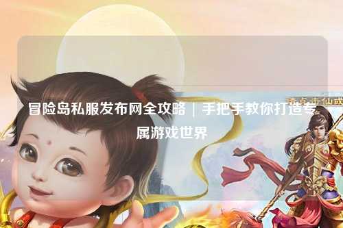 冒险岛私服发布网全攻略 | 手把手教你打造专属游戏世界