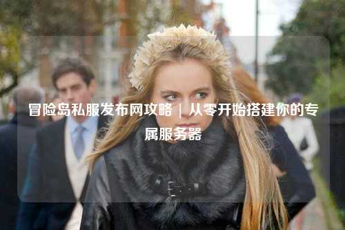 冒险岛私服发布网攻略 | 从零开始搭建你的专属服务器