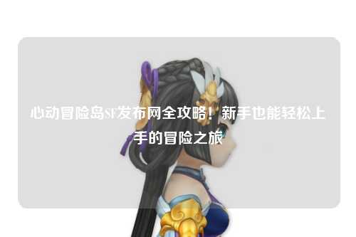 心动冒险岛SF发布网全攻略!新手也能轻松上手的冒险之旅