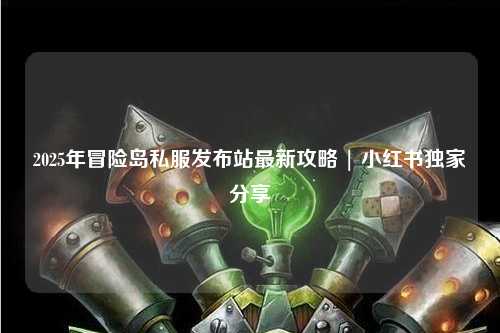 2025年冒险岛私服发布站最新攻略 | 小红书独家分享