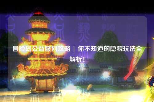 冒险岛公益服网攻略 | 你不知道的隐藏玩法全解析!