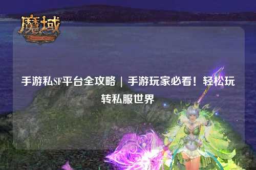手游私SF平台全攻略 | 手游玩家必看！轻松玩转私服世界