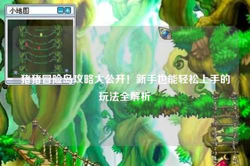 猪猪冒险岛攻略大公开!新手也能轻松上手的玩法全解析✨