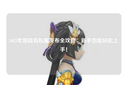 2025年冒险岛私服发布全攻略,新手也能轻松上手!