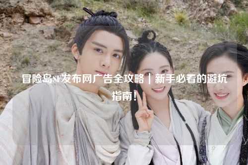 冒险岛SF发布网广告全攻略|新手必看的避坑指南!