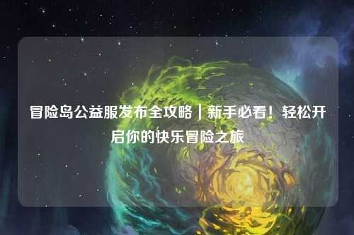 冒险岛公益服发布全攻略|新手必看!轻松开启你的快乐冒险之旅