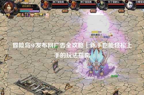 冒险岛SF发布网广告全攻略|新手也能轻松上手的玩法指南