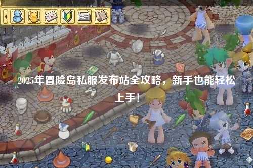 2025年冒险岛私服发布站全攻略，新手也能轻松上手！