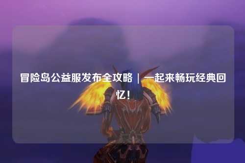 冒险岛公益服发布全攻略 | 一起来畅玩经典回忆!