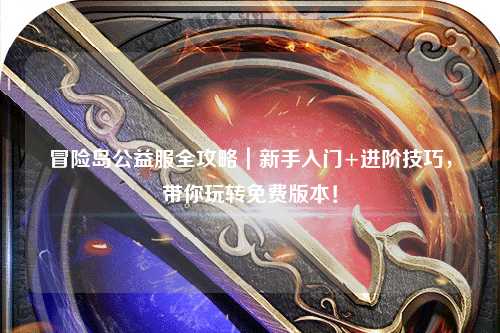 冒险岛公益服全攻略｜新手入门+进阶技巧，带你玩转免费版本！