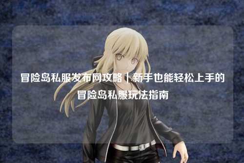 冒险岛私服发布网攻略|新手也能轻松上手的冒险岛私服玩法指南