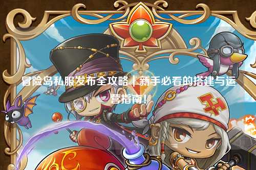 冒险岛私服发布全攻略|新手必看的搭建与运营指南!