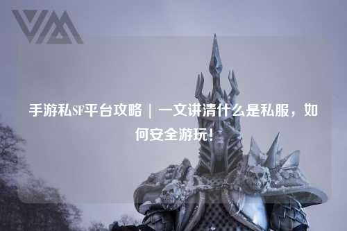 手游私SF平台攻略 | 一文讲清什么是私服，如何安全游玩！