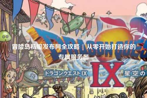 冒险岛私服发布网全攻略 | 从零开始打造你的专属服务器