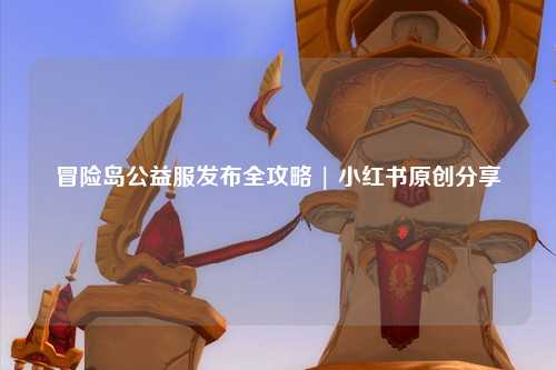 冒险岛公益服发布全攻略 | 小红书原创分享
