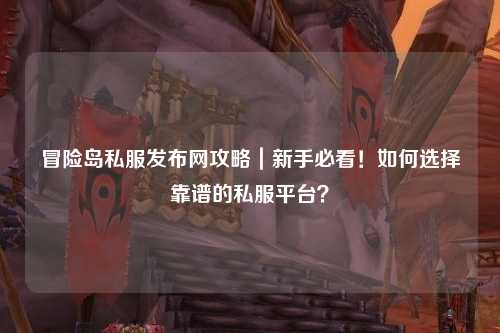 冒险岛私服发布网攻略｜新手必看！如何选择靠谱的私服平台？