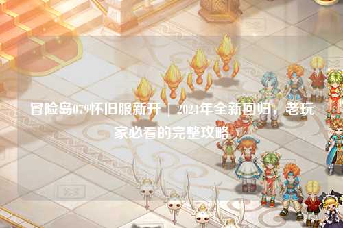 冒险岛079怀旧服新开 | 2024年全新回归,老玩家必看的完整攻略