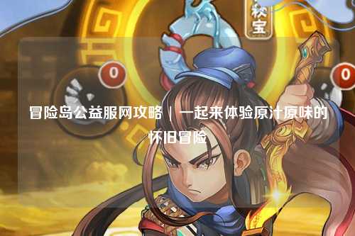 冒险岛公益服网攻略 | 一起来体验原汁原味的怀旧冒险