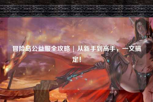 冒险岛公益服全攻略 | 从新手到高手,一文搞定!