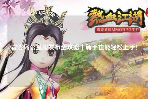 冒险岛公益服发布全攻略|新手也能轻松上手!