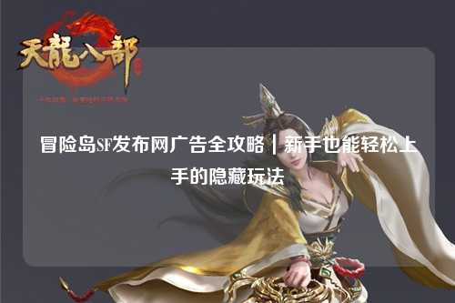 冒险岛SF发布网广告全攻略|新手也能轻松上手的隐藏玩法