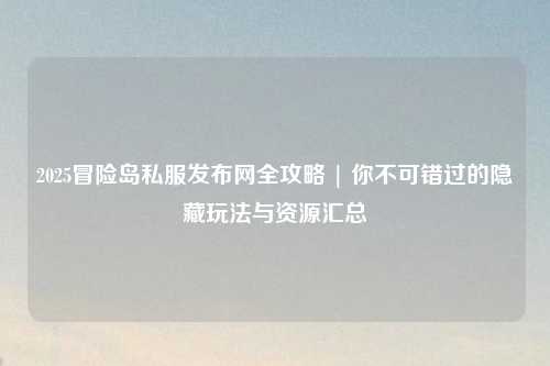 2025冒险岛私服发布网全攻略 | 你不可错过的隐藏玩法与资源汇总