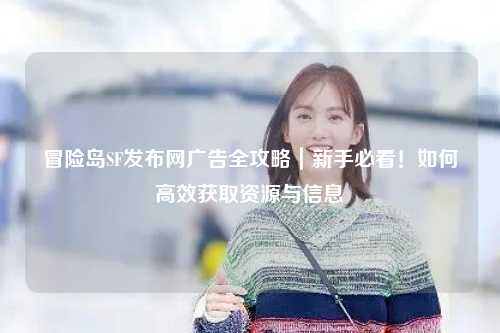 冒险岛SF发布网广告全攻略｜新手必看！如何高效获取资源与信息