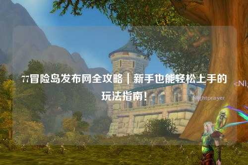 77冒险岛发布网全攻略|新手也能轻松上手的玩法指南!