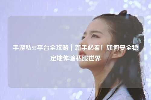 手游私SF平台全攻略｜新手必看！如何安全稳定地体验私服世界