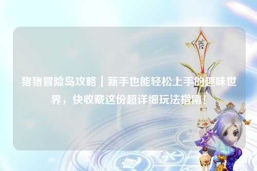 猪猪冒险岛攻略｜新手也能轻松上手的趣味世界，快收藏这份超详细玩法指南！