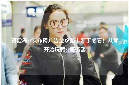 冒险岛SF发布网广告全攻略|新手必看!从零开始玩转SF服务器