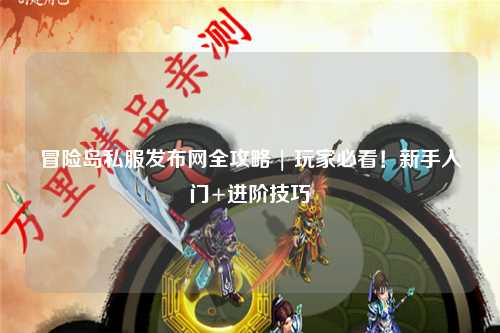 冒险岛私服发布网全攻略 | 玩家必看!新手入门+进阶技巧