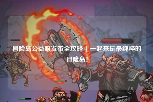 冒险岛公益服发布全攻略 | 一起来玩最纯粹的冒险岛!