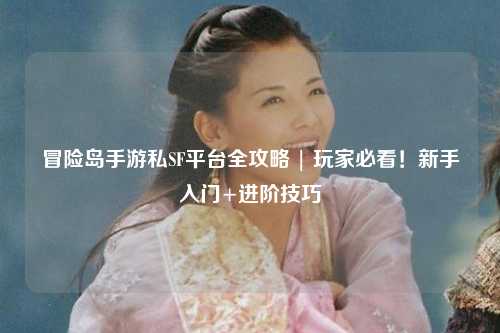 冒险岛手游私SF平台全攻略 | 玩家必看!新手入门+进阶技巧