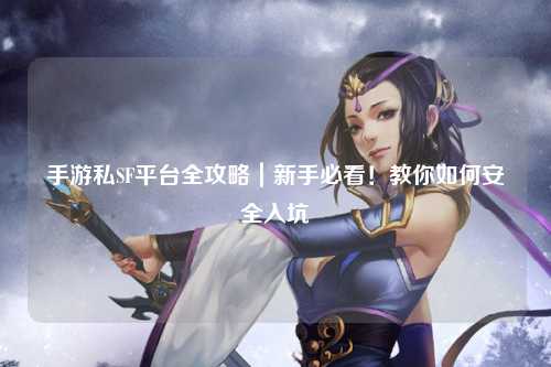手游私SF平台全攻略|新手必看!教你如何安全入坑