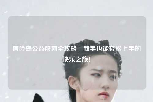 冒险岛公益服网全攻略|新手也能轻松上手的快乐之旅!