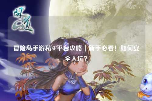 冒险岛手游私SF平台攻略｜新手必看！如何安全入坑？