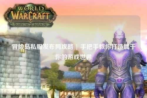 冒险岛私服发布网攻略 | 手把手教你打造属于你的游戏世界