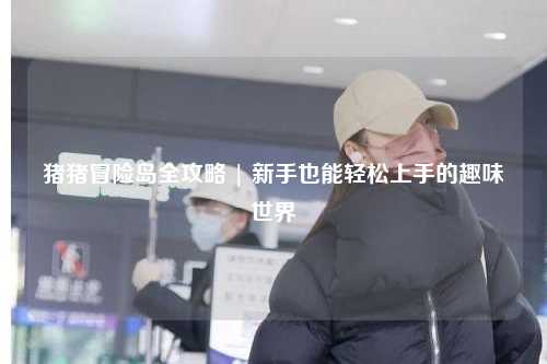 猪猪冒险岛全攻略 | 新手也能轻松上手的趣味世界