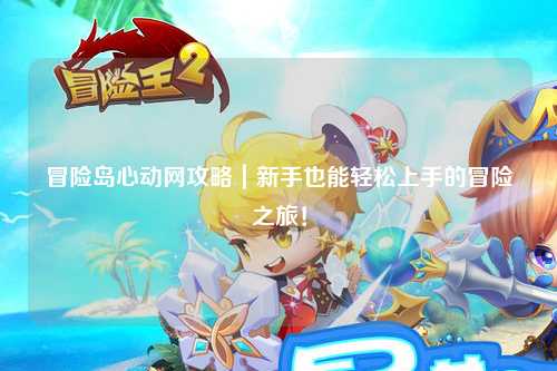 冒险岛心动网攻略|新手也能轻松上手的冒险之旅!