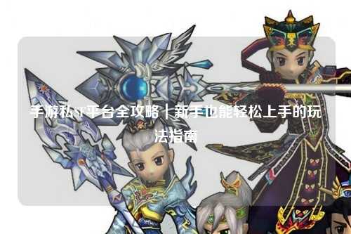 手游私SF平台全攻略｜新手也能轻松上手的玩法指南