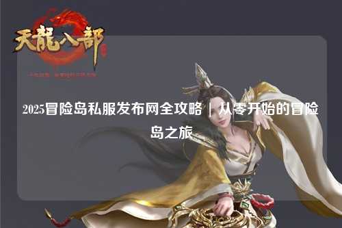 2025冒险岛私服发布网全攻略 | 从零开始的冒险岛之旅