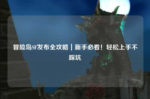 冒险岛SF发布全攻略|新手必看!轻松上手不踩坑