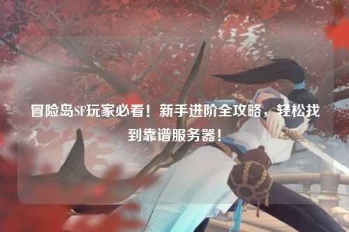 冒险岛SF玩家必看!新手进阶全攻略,轻松找到靠谱服务器!