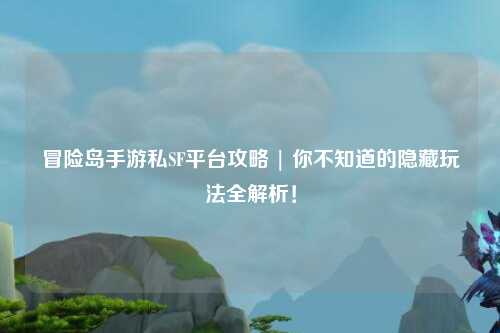 冒险岛手游私SF平台攻略 | 你不知道的隐藏玩法全解析!