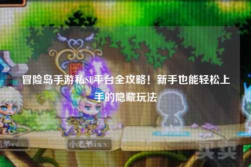 冒险岛手游私SF平台全攻略!新手也能轻松上手的隐藏玩法