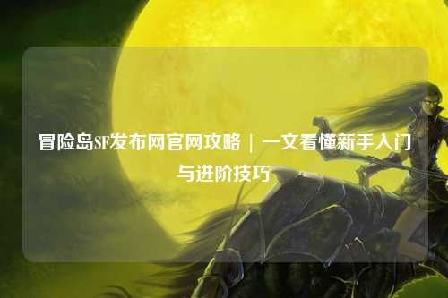 冒险岛SF发布网官网攻略 | 一文看懂新手入门与进阶技巧