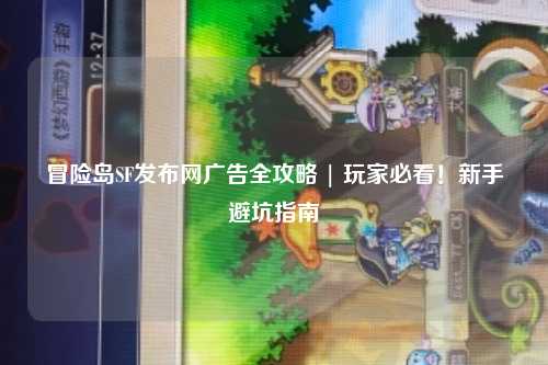 冒险岛SF发布网广告全攻略 | 玩家必看!新手避坑指南