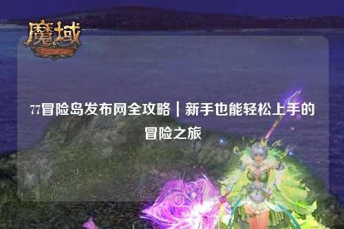 77冒险岛发布网全攻略|新手也能轻松上手的冒险之旅